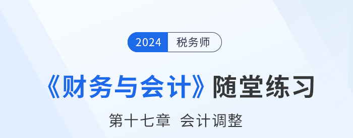 24年稅務(wù)師財務(wù)與會計隨堂練習(xí)：第十七章會計調(diào)整