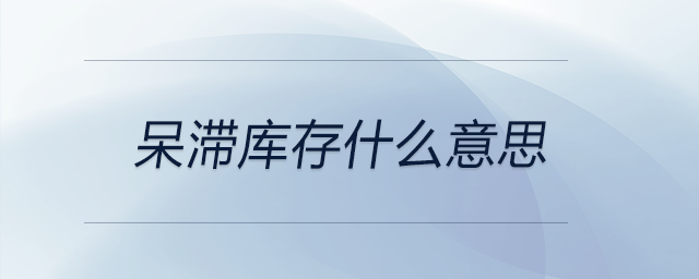 呆滯庫存什么意思 呆滯庫存什么意思