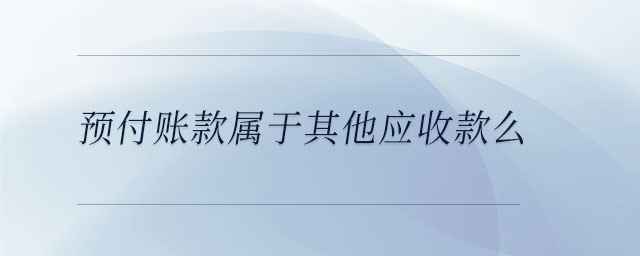 預付賬款屬于其他應收款么 預付賬款屬于其他應收款么