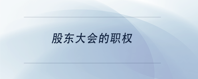 中級會計股東大會的職權(quán) 中級會計股東大會的職權(quán)