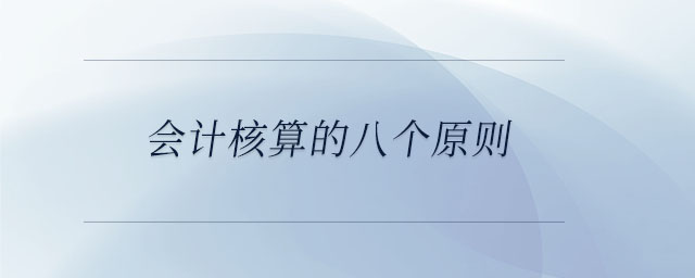 會(huì)計(jì)核算的八個(gè)原則 會(huì)計(jì)核算的八個(gè)原則