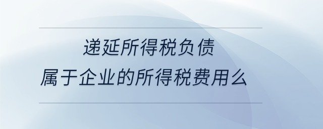遞延所得稅負債屬于企業(yè)的所得稅費用么 遞延所得稅負債屬于企業(yè)的所得稅費用么