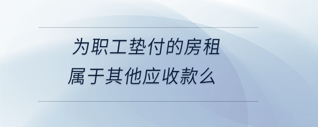 為職工墊付的房租屬于其他應收款么 為職工墊付的房租屬于其他應收款么