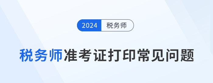 2024年稅務(wù)師考試準(zhǔn)考證打印常見問題及解決辦法，考生速看！
