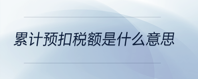 累計預(yù)扣稅額是什么意思 累計預(yù)扣稅額是什么意思