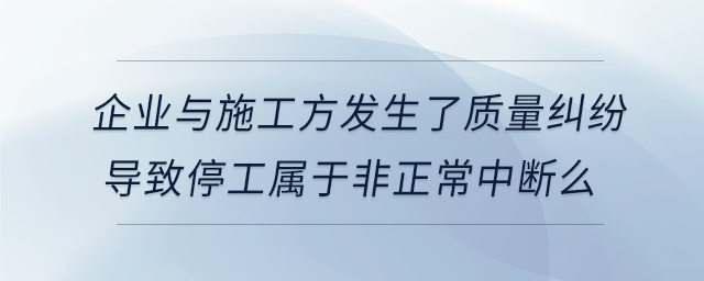 企業(yè)與施工方發(fā)生了質(zhì)量糾紛導(dǎo)致停工屬于非正常中斷么 企業(yè)與施工方發(fā)生了質(zhì)量糾紛導(dǎo)致停工屬于非正常中斷么