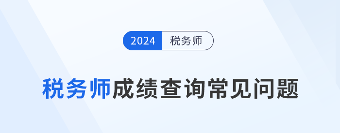 2024年稅務(wù)師考試成績查詢常見問題匯總及解答，考生速看！
