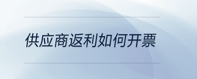 供應(yīng)商返利如何開票 供應(yīng)商返利如何開票