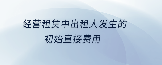 經(jīng)營租賃中出租人發(fā)生的初始直接費(fèi)用 經(jīng)營租賃中出租人發(fā)生的初始直接費(fèi)用
