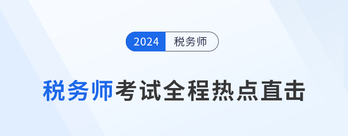 考情速遞！2024年稅務(wù)師考試全程熱點(diǎn)直擊！