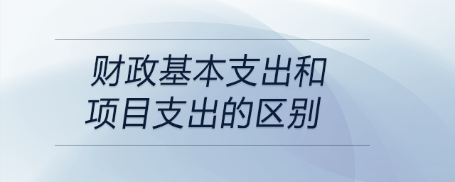 財政基本支出和項目支出的區(qū)別 財政基本支出和項目支出的區(qū)別