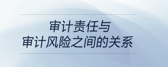 審計責任與審計風險之間的關系 審計責任與審計風險之間的關系