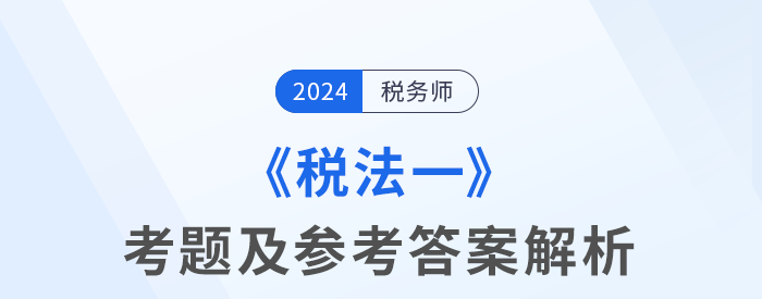 2024年稅務(wù)師考試稅法一考題及參考答案_考生回憶版