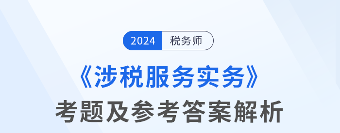2024年稅務(wù)師考試涉稅服務(wù)實務(wù)考題及參考答案_考生回憶版 2024年稅務(wù)師考試涉稅服務(wù)實務(wù)考題及參考答案_考生回憶版
