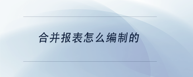 中級會計合并報表怎么編制的 中級會計合并報表怎么編制的