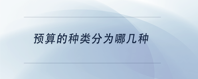中級(jí)會(huì)計(jì)預(yù)算的種類分為哪幾種 中級(jí)會(huì)計(jì)預(yù)算的種類分為哪幾種