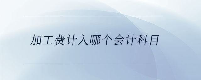 加工費(fèi)計(jì)入哪個(gè)會(huì)計(jì)科目 加工費(fèi)計(jì)入哪個(gè)會(huì)計(jì)科目