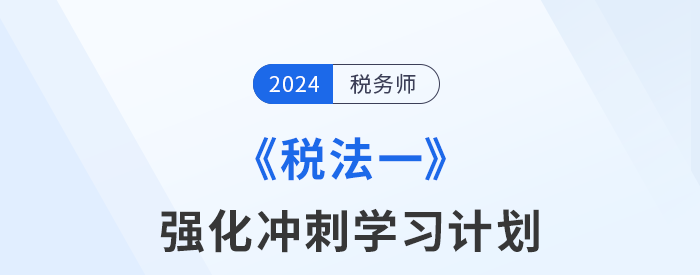 2024年稅務(wù)師《稅法一》強(qiáng)化沖刺階段學(xué)習(xí)計(jì)劃