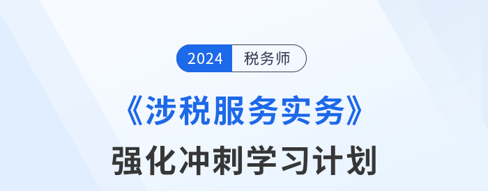 2024年稅務(wù)師《涉稅服務(wù)實務(wù)》強化沖刺階段學(xué)習(xí)計劃