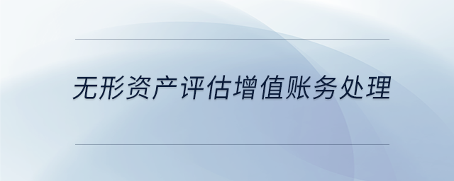 無形資產(chǎn)評(píng)估增值賬務(wù)處理