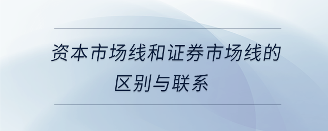 資本市場(chǎng)線(xiàn)和證券市場(chǎng)線(xiàn)的區(qū)別與聯(lián)系 資本市場(chǎng)線(xiàn)和證券市場(chǎng)線(xiàn)的區(qū)別與聯(lián)系