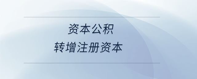 資本公積轉(zhuǎn)增注冊資本 資本公積轉(zhuǎn)增注冊資本