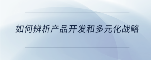 如何辨析產(chǎn)品開(kāi)發(fā)和多元化戰(zhàn)略