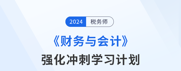 2024年稅務(wù)師《財務(wù)與會計》強化沖刺階段學(xué)習計劃