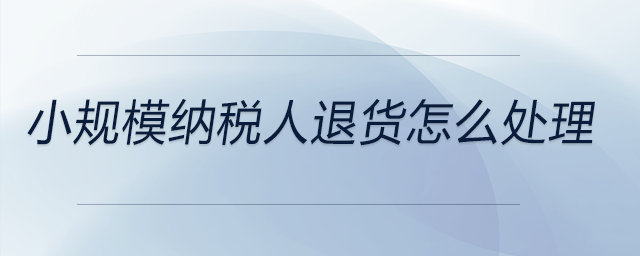 小規(guī)模納稅人退貨怎么處理