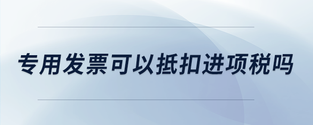 專用發(fā)票可以抵扣進(jìn)項(xiàng)稅嗎 專用發(fā)票可以抵扣進(jìn)項(xiàng)稅嗎