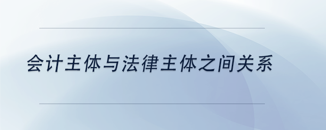 中級會計會計主體與法律主體之間關系 中級會計會計主體與法律主體之間關系