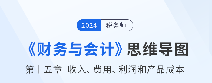 24年稅務(wù)師《財務(wù)與會計》章節(jié)思維導(dǎo)圖——第十五章收入、費(fèi)用、利潤和產(chǎn)品成本