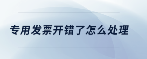 專用發(fā)票開(kāi)錯(cuò)了怎么處理