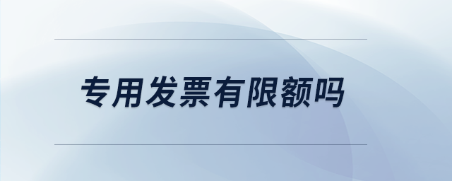 專用發(fā)票有限額嗎 專用發(fā)票有限額嗎