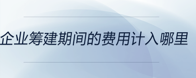 企業(yè)籌建期間的費用計入哪里 企業(yè)籌建期間的費用計入哪里