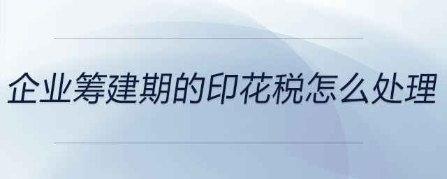 企業(yè)籌建期的印花稅怎么處理 企業(yè)籌建期的印花稅怎么處理