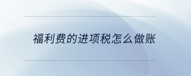 福利費(fèi)的進(jìn)項稅怎么做賬 福利費(fèi)的進(jìn)項稅怎么做賬