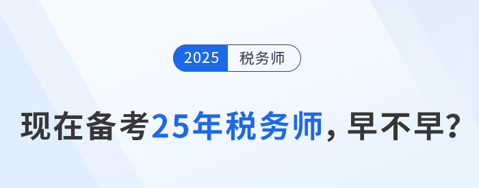 24年稅務(wù)師考試剛結(jié)束，現(xiàn)在開始25年稅務(wù)師備考是否過早？