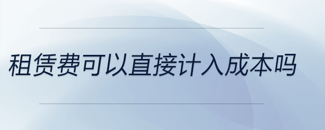 租賃費(fèi)可以直接計(jì)入成本嗎 租賃費(fèi)可以直接計(jì)入成本嗎