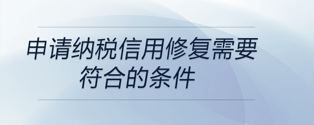 申請納稅信用修復需要符合的條件 申請納稅信用修復需要符合的條件
