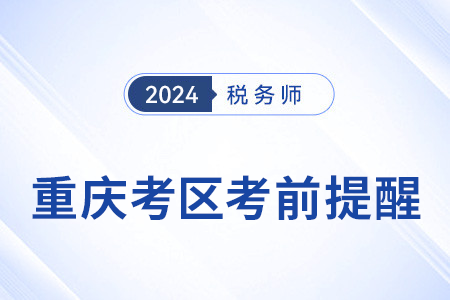 2024年稅務師考試重慶考區(qū)考前溫馨提醒！