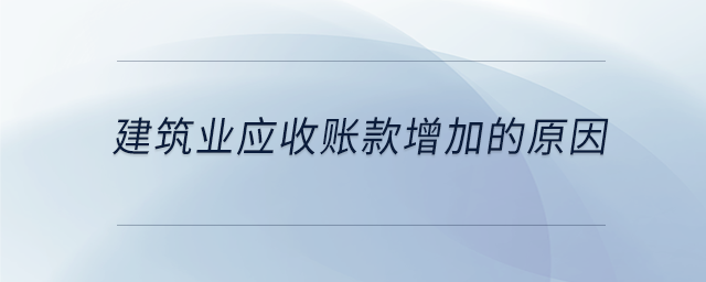 建筑業(yè)應(yīng)收賬款增加的原因 建筑業(yè)應(yīng)收賬款增加的原因