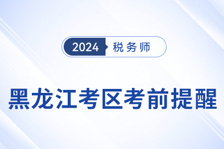 2024年稅務師考試黑龍江考區(qū)考前溫馨提醒！