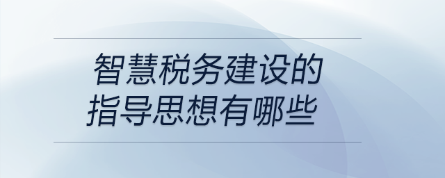 智慧稅務建設的指導思想有哪些 智慧稅務建設的指導思想有哪些
