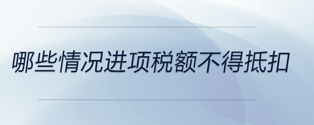 哪些情況進(jìn)項稅額不得抵扣 哪些情況進(jìn)項稅額不得抵扣