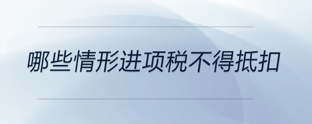 哪些情形進(jìn)項(xiàng)稅不得抵扣 哪些情形進(jìn)項(xiàng)稅不得抵扣