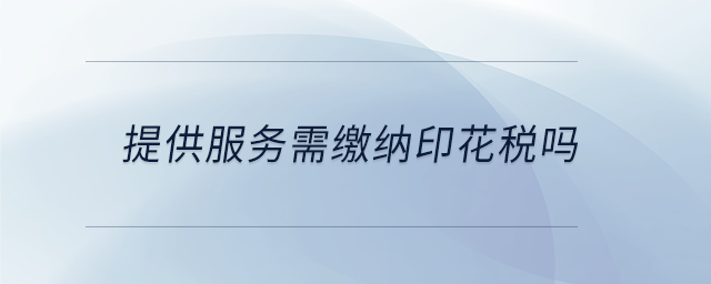 提供服務需繳納印花稅嗎 提供服務需繳納印花稅嗎