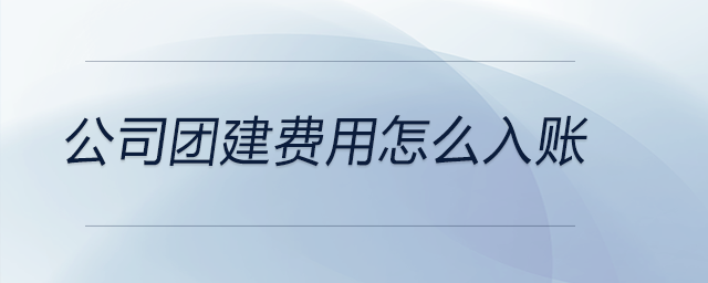 公司團建費用怎么入賬 公司團建費用怎么入賬