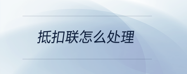 抵扣聯(lián)怎么處理 抵扣聯(lián)怎么處理