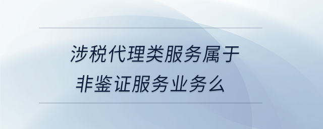 涉稅代理類服務(wù)屬于非鑒證服務(wù)業(yè)務(wù)么 涉稅代理類服務(wù)屬于非鑒證服務(wù)業(yè)務(wù)么